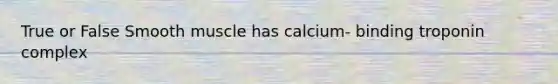 True or False Smooth muscle has calcium- binding troponin complex