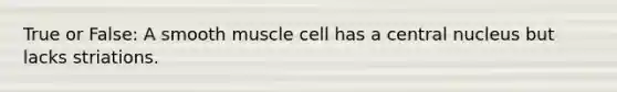 True or False: A smooth muscle cell has a central nucleus but lacks striations.