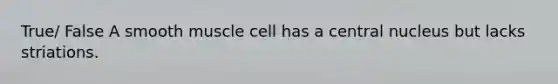 True/ False A smooth muscle cell has a central nucleus but lacks striations.