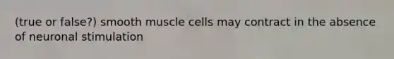 (true or false?) smooth muscle cells may contract in the absence of neuronal stimulation