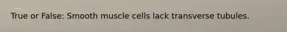 True or False: Smooth muscle cells lack transverse tubules.