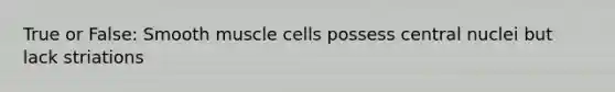 True or False: Smooth muscle cells possess central nuclei but lack striations