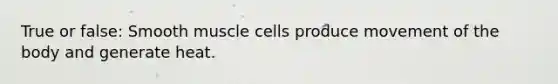 True or false: Smooth muscle cells produce movement of the body and generate heat.