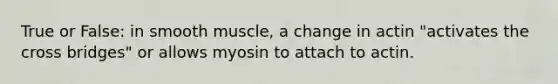 True or False: in smooth muscle, a change in actin "activates the cross bridges" or allows myosin to attach to actin.