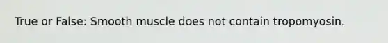 True or False: Smooth muscle does not contain tropomyosin.