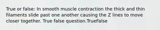 True or false: In smooth muscle contraction the thick and thin filaments slide past one another causing the Z lines to move closer together. True false question.TrueFalse