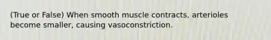 (True or False) When smooth muscle contracts, arterioles become smaller, causing vasoconstriction.