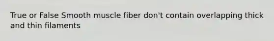 True or False Smooth muscle fiber don't contain overlapping thick and thin filaments