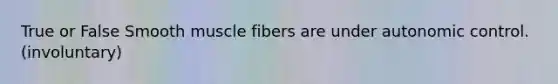 True or False Smooth muscle fibers are under autonomic control. (involuntary)