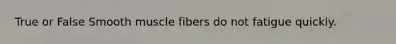 True or False Smooth muscle fibers do not fatigue quickly.