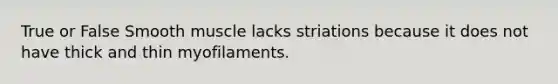 True or False Smooth muscle lacks striations because it does not have thick and thin myofilaments.