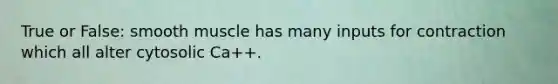 True or False: smooth muscle has many inputs for contraction which all alter cytosolic Ca++.