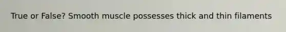 True or False? Smooth muscle possesses thick and thin filaments