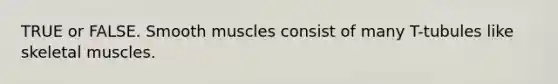 TRUE or FALSE. Smooth muscles consist of many T-tubules like skeletal muscles.