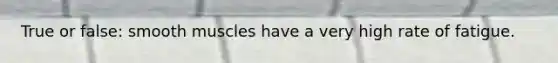 True or false: smooth muscles have a very high rate of fatigue.