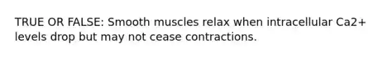 TRUE OR FALSE: Smooth muscles relax when intracellular Ca2+ levels drop but may not cease contractions.