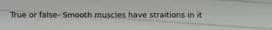 True or false- Smooth muscles have straitions in it