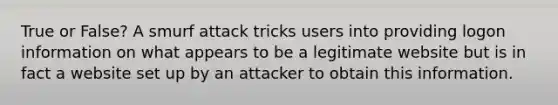 True or False? A smurf attack tricks users into providing logon information on what appears to be a legitimate website but is in fact a website set up by an attacker to obtain this information.