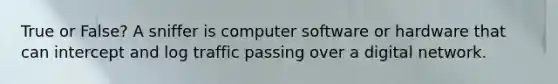 True or False? A sniffer is computer software or hardware that can intercept and log traffic passing over a digital network.