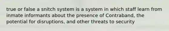 true or false a snitch system is a system in which staff learn from inmate informants about the presence of Contraband, the potential for disruptions, and other threats to security