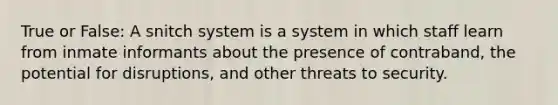 True or False: A snitch system is a system in which staff learn from inmate informants about the presence of contraband, the potential for disruptions, and other threats to security.