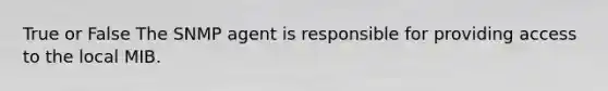 True or False The SNMP agent is responsible for providing access to the local MIB.