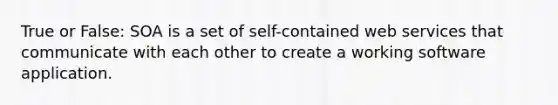 True or False: SOA is a set of self-contained web services that communicate with each other to create a working software application.