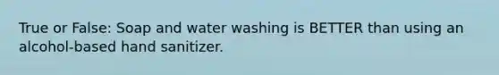 True or False: Soap and water washing is BETTER than using an alcohol-based hand sanitizer.