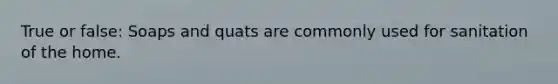 True or false: Soaps and quats are commonly used for sanitation of the home.