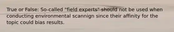 True or False: So-called "field experts" should not be used when conducting environmental scannign since their affinity for the topic could bias results.