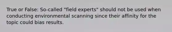 True or False: So-called "field experts" should not be used when conducting environmental scanning since their affinity for the topic could bias results.