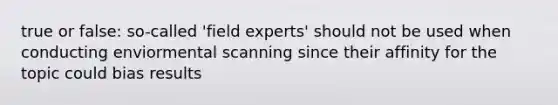 true or false: so-called 'field experts' should not be used when conducting enviormental scanning since their affinity for the topic could bias results