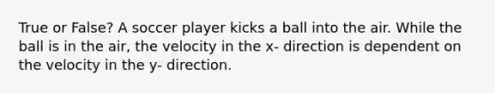 True or False? A soccer player kicks a ball into the air. While the ball is in the air, the velocity in the x- direction is dependent on the velocity in the y- direction.