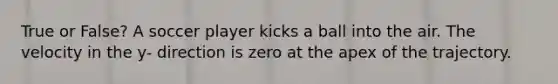 True or False? A soccer player kicks a ball into the air. The velocity in the y- direction is zero at the apex of the trajectory.