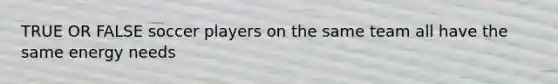 TRUE OR FALSE soccer players on the same team all have the same energy needs