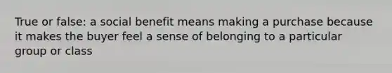 True or false: a social benefit means making a purchase because it makes the buyer feel a sense of belonging to a particular group or class