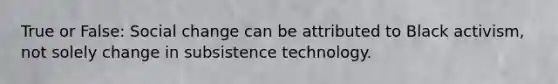 True or False: Social change can be attributed to Black activism, not solely change in subsistence technology.