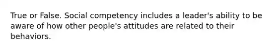 True or False. Social competency includes a leader's ability to be aware of how other people's attitudes are related to their behaviors.