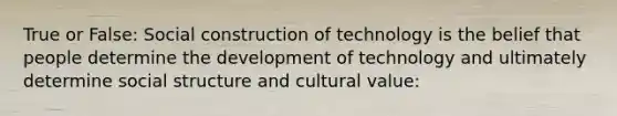 True or False: Social construction of technology is the belief that people determine the development of technology and ultimately determine social structure and cultural value: