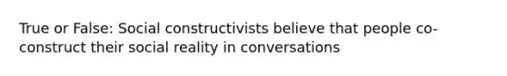 True or False: Social constructivists believe that people co-construct their social reality in conversations