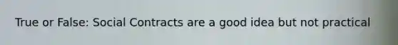 True or False: Social Contracts are a good idea but not practical