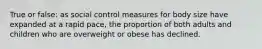 True or false: as social control measures for body size have expanded at a rapid pace, the proportion of both adults and children who are overweight or obese has declined.