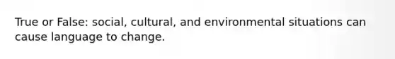 True or False: social, cultural, and environmental situations can cause language to change.