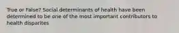 True or False? Social determinants of health have been determined to be one of the most important contributors to health disparites
