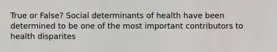 True or False? Social determinants of health have been determined to be one of the most important contributors to health disparites