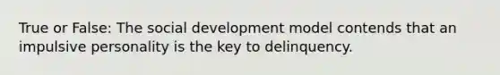 True or False: The social development model contends that an impulsive personality is the key to delinquency.