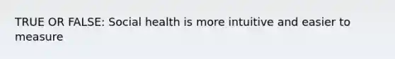 TRUE OR FALSE: Social health is more intuitive and easier to measure