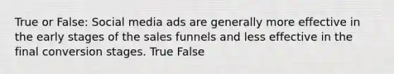 True or False: Social media ads are generally more effective in the early stages of the sales funnels and less effective in the final conversion stages. True False