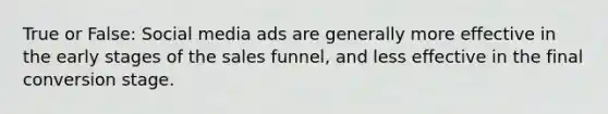 True or False: Social media ads are generally more effective in the early stages of the sales funnel, and less effective in the final conversion stage.