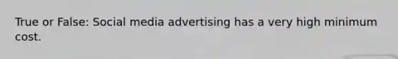 True or False: Social media advertising has a very high minimum cost.